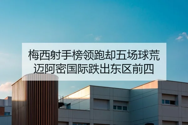 梅西射手榜领跑却五场球荒 迈阿密国际跌出东区前四